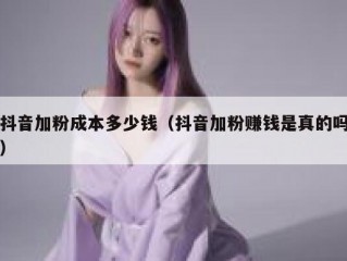 抖音加粉成本多少钱（抖音加粉赚钱是真的吗）