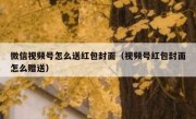 微信视频号怎么送红包封面（视频号红包封面怎么赠送）