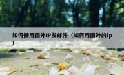 如何使用国外IP发邮件（如何用国外的ip）