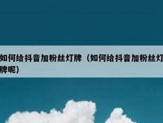 如何给抖音加粉丝灯牌（如何给抖音加粉丝灯牌呢）