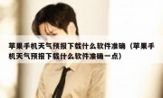 苹果手机天气预报下载什么软件准确（苹果手机天气预报下载什么软件准确一点）