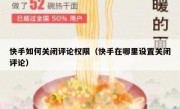 快手如何关闭评论权限（快手在哪里设置关闭评论）