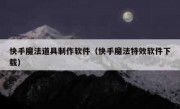快手魔法道具制作软件（快手魔法特效软件下载）