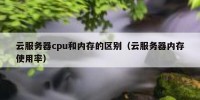 云服务器cpu和内存的区别（云服务器内存使用率）