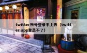 twitter账号登录不上去（twitter app登录不了）