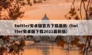 twitter安卓版官方下载最新（twitter安卓版下载2021最新版）