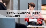 如何在facebook推广产品（如何用facebook推广）