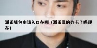 派币钱包申请入口在哪（派币真的办卡了吗现在）