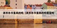 派币办卡是真的吗（派币办卡是真的吗安全吗）