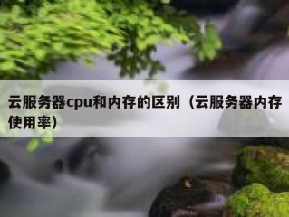 云服务器cpu和内存的区别（云服务器内存使用率）