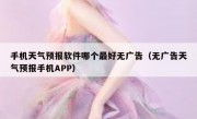 手机天气预报软件哪个最好无广告（无广告天气预报手机APP）
