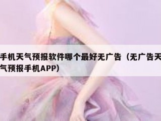 手机天气预报软件哪个最好无广告（无广告天气预报手机APP）