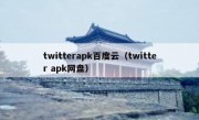 twitterapk百度云（twitter apk网盘）