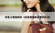 抖音上增加粉丝（抖音增加粉丝量的办法）