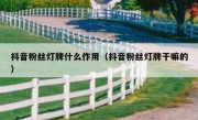 抖音粉丝灯牌什么作用（抖音粉丝灯牌干嘛的）