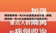 刷视频挣钱一天300元提现到支付宝（刷视频挣钱一天300元提现到支付宝安全吗）