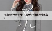 北京5环外限号吗?（北京5环外限号吗现在）
