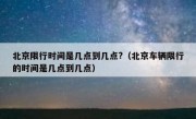 北京限行时间是几点到几点?（北京车辆限行的时间是几点到几点）