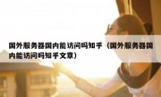 国外服务器国内能访问吗知乎（国外服务器国内能访问吗知乎文章）