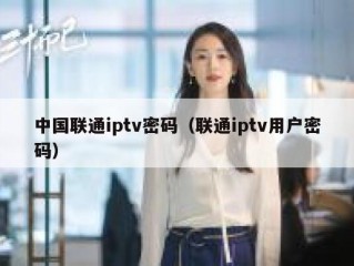 中国联通iptv密码（联通iptv用户密码）