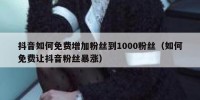 抖音如何免费增加粉丝到1000粉丝（如何免费让抖音粉丝暴涨）