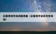 云服务如何关闭服务器（云服务开启后怎样关闭）