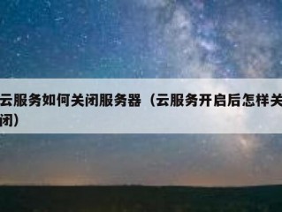 云服务如何关闭服务器（云服务开启后怎样关闭）