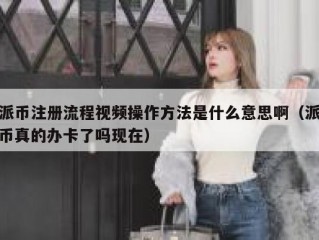 派币注册流程视频操作方法是什么意思啊（派币真的办卡了吗现在）