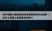 快手观看人数是真的吗还是假的呀怎么回事（快手上观看人数是真实的吗?）