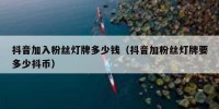 抖音加入粉丝灯牌多少钱（抖音加粉丝灯牌要多少抖币）