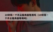 10块钱一个月云服务器够用吗（10块钱一个月云服务器够用吗）