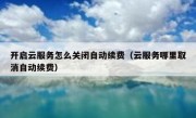开启云服务怎么关闭自动续费（云服务哪里取消自动续费）