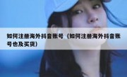 如何注册海外抖音账号（如何注册海外抖音账号也及买货）