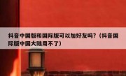抖音中国版和国际版可以加好友吗?（抖音国际版中国大陆用不了）