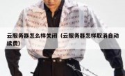 云服务器怎么样关闭（云服务器怎样取消自动续费）
