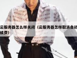 云服务器怎么样关闭（云服务器怎样取消自动续费）