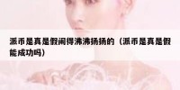 派币是真是假闹得沸沸扬扬的（派币是真是假能成功吗）