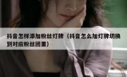 抖音怎样添加粉丝灯牌（抖音怎么加灯牌切换到对应粉丝团里）