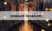 快手最高点赞（快手最多点赞）