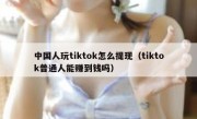 中国人玩tiktok怎么提现（tiktok普通人能赚到钱吗）