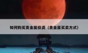 如何购买贵金属投资（贵金属买卖方式）