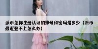 派币怎样注册认证的账号和密码是多少（派币最近登不上怎么办）