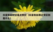 抖音粉丝好还是点赞好（抖音粉丝跟点赞区别是什么）