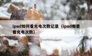 ipad如何看充电次数记录（ipad哪里看充电次数）