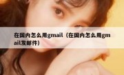 在国内怎么用gmail（在国内怎么用gmail发邮件）