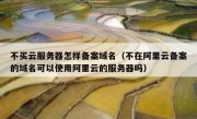 不买云服务器怎样备案域名（不在阿里云备案的域名可以使用阿里云的服务器吗）