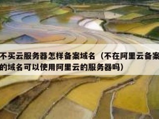 不买云服务器怎样备案域名（不在阿里云备案的域名可以使用阿里云的服务器吗）