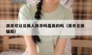 派币可以兑换人民币吗是真的吗（派币兑换 骗局）