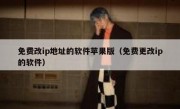 免费改ip地址的软件苹果版（免费更改ip的软件）