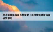 怎么能增加抖音点赞量呢（怎样才能增加抖音点赞率?）